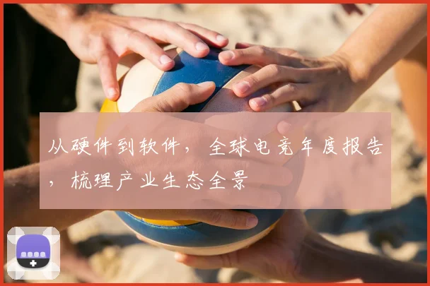 从硬件到软件，全球电竞年度报告，梳理产业生态全景