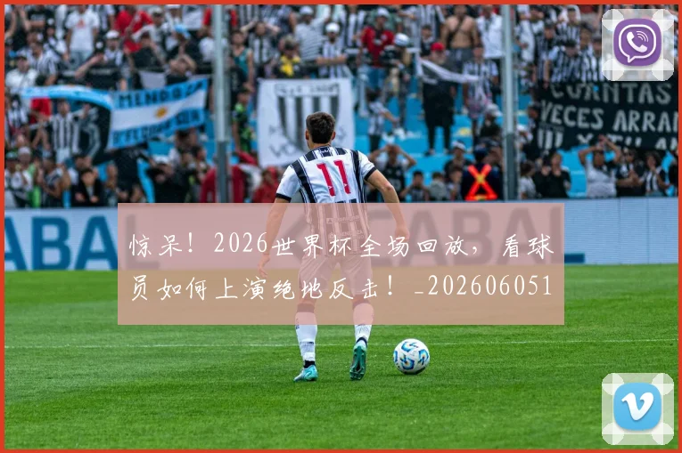 惊呆！2026世界杯全场回放，看球员如何上演绝地反击！_20260605143948