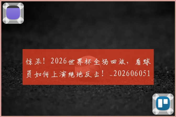 惊呆！2026世界杯全场回放，看球员如何上演绝地反击！_20260605143948