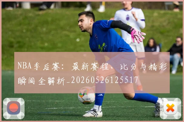 NBA季后赛：最新赛程、比分与精彩瞬间全解析_20260526125517