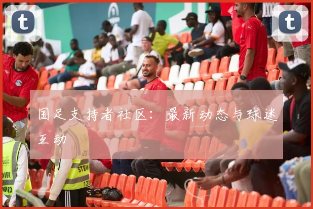 国足支持者社区：最新动态与球迷互动