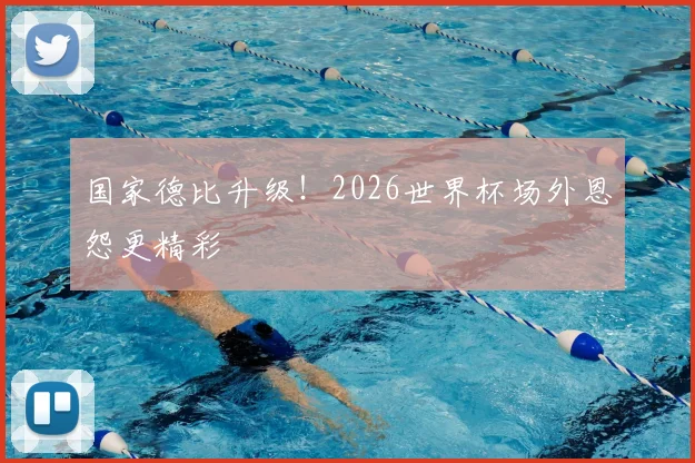 国家德比升级！2026世界杯场外恩怨更精彩