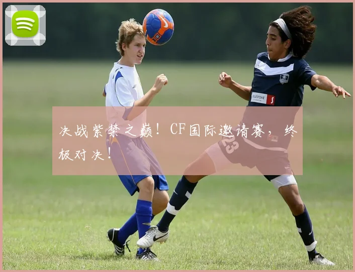 决战紫禁之巅！CF国际邀请赛，终极对决！