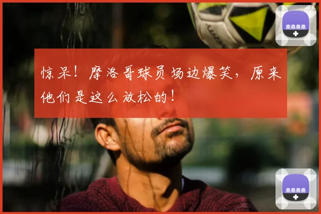 惊呆！摩洛哥球员场边爆笑，原来他们是这么放松的！