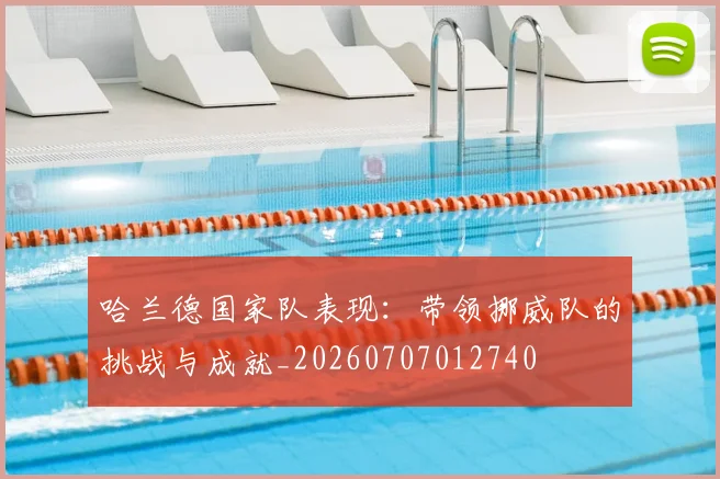 哈兰德国家队表现：带领挪威队的挑战与成就_20260707012740