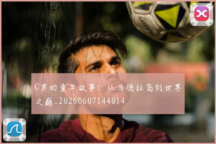 C罗的童年故事：从马德拉岛到世界之巅_20260607144014