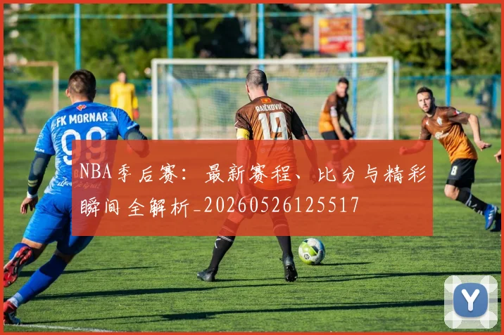 NBA季后赛：最新赛程、比分与精彩瞬间全解析_20260526125517