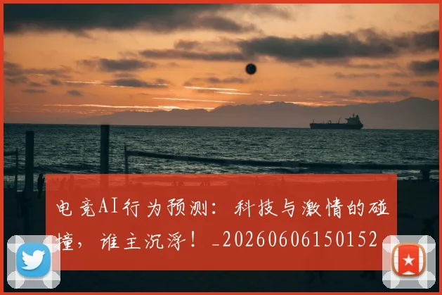 电竞AI行为预测：科技与激情的碰撞，谁主沉浮！_20260606150152