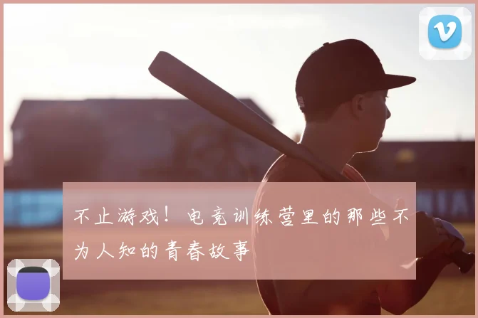 不止游戏！电竞训练营里的那些不为人知的青春故事