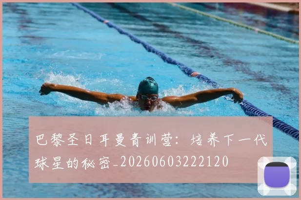 巴黎圣日耳曼青训营:培养下一代球星的秘密_20260603222120