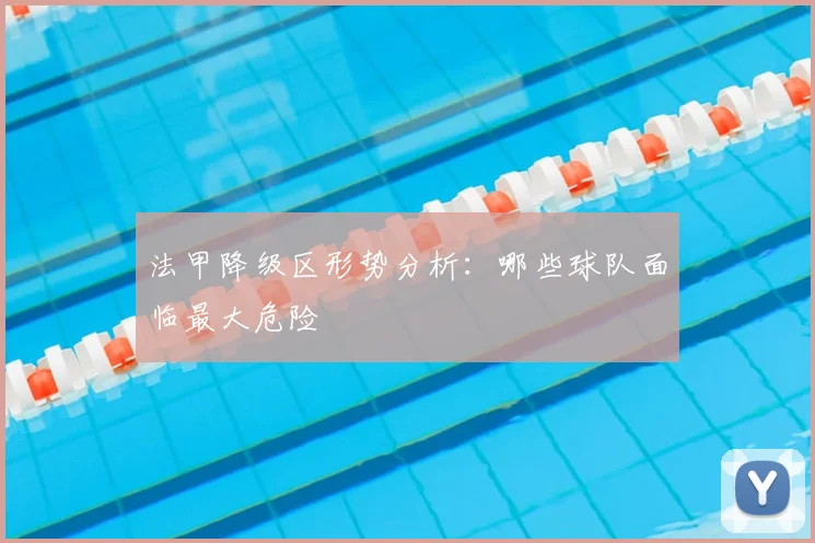 法甲降级区形势分析：哪些球队面临最大危险
