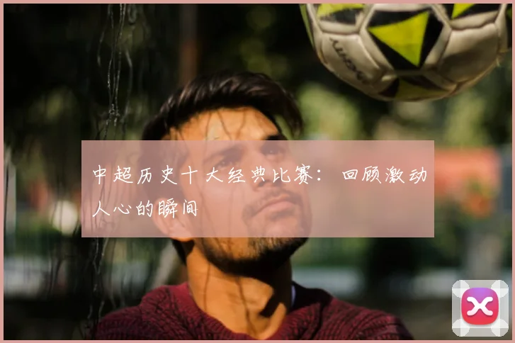 中超历史十大经典比赛：回顾激动人心的瞬间