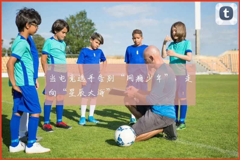 当电竞选手告别“网瘾少年”，走向“星辰大海”
