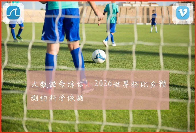 大数据告诉你！2026世界杯比分预测的科学依据