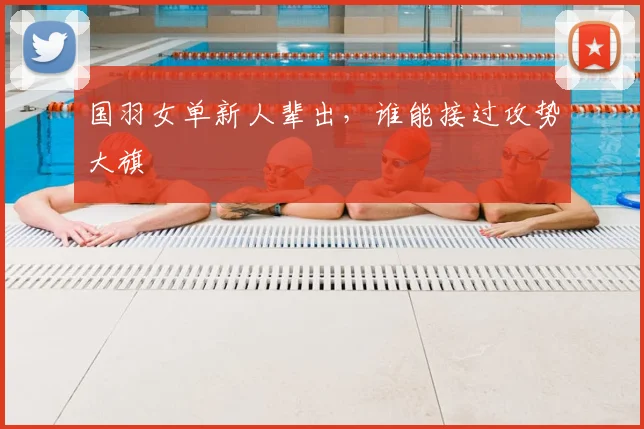 国羽女单新人辈出，谁能接过攻势大旗
