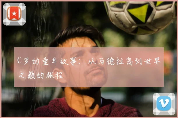 C罗的童年故事：从马德拉岛到世界之巅的旅程