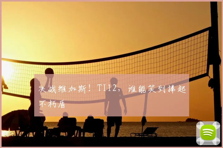 决战维加斯！TI12，谁能笑到捧起不朽盾