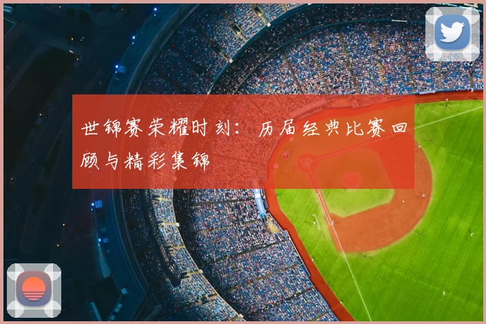 世锦赛荣耀时刻：历届经典比赛回顾与精彩集锦