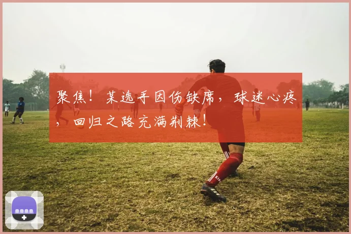 聚焦！某选手因伤缺席，球迷心疼，回归之路充满荆棘！