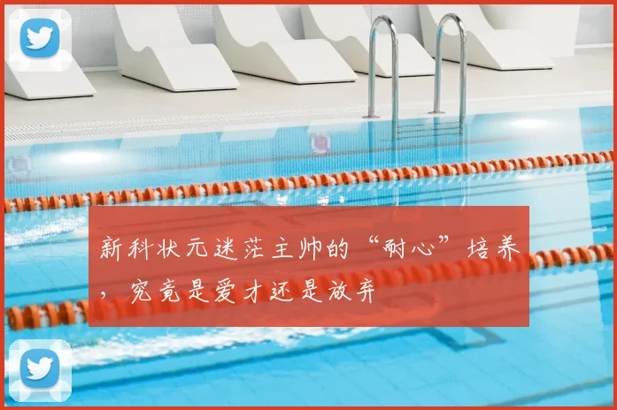 新科状元迷茫主帅的“耐心”培养，究竟是爱才还是放弃