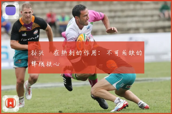 孙兴慜在热刺的作用：不可或缺的锋线核心