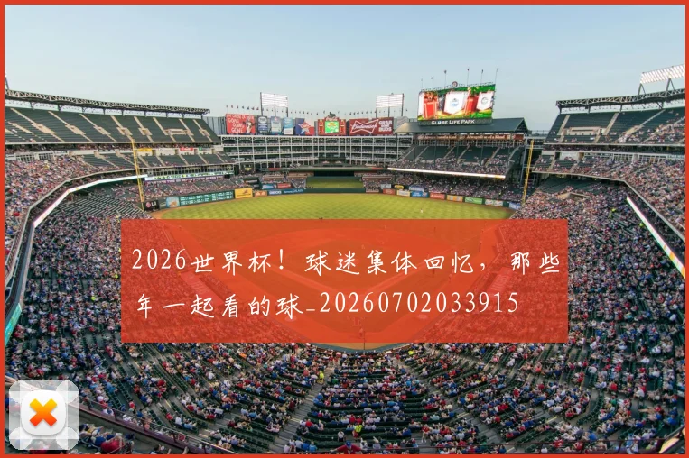 2026世界杯！球迷集体回忆，那些年一起看的球_20260702033915