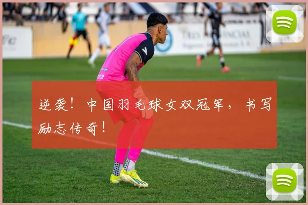 逆袭！中国羽毛球女双冠军，书写励志传奇！