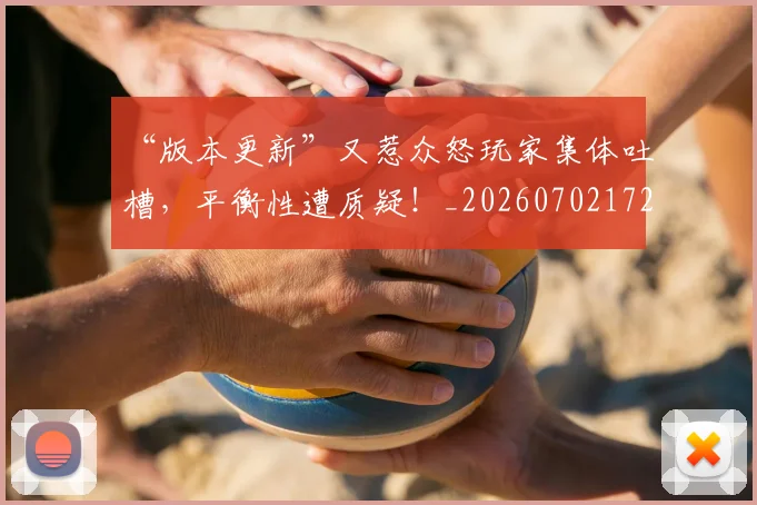 “版本更新”又惹众怒玩家集体吐槽，平衡性遭质疑！_20260702172818
