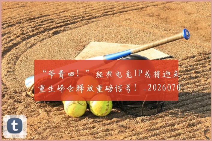 “爷青回！”经典电竞IP或将迎来重生峰会释放重磅信号！_20260702172816