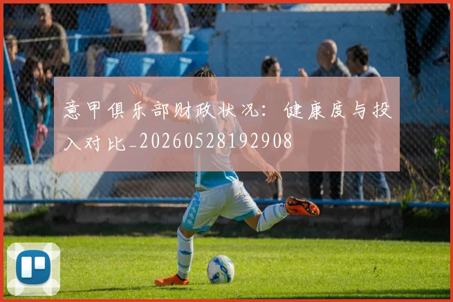 意甲俱乐部财政状况：健康度与投入对比_20260528192908
