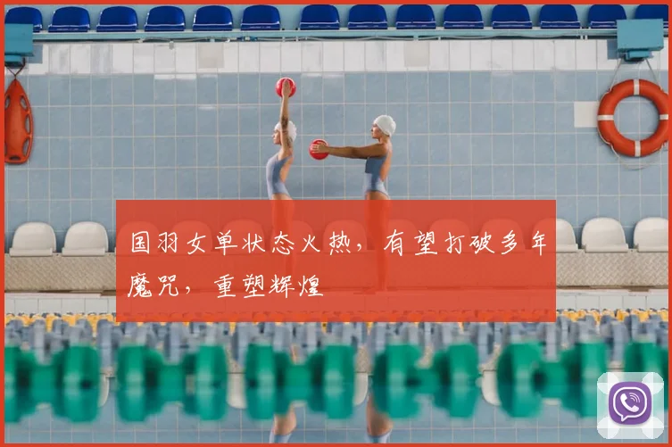 国羽女单状态火热，有望打破多年魔咒，重塑辉煌