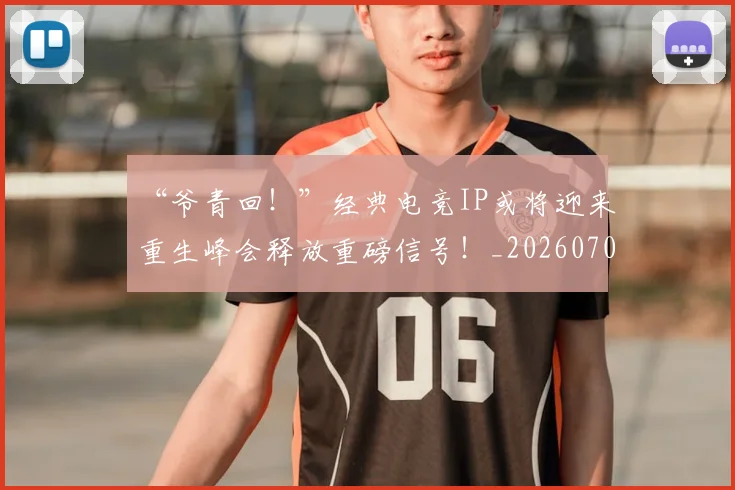 “爷青回！”经典电竞IP或将迎来重生峰会释放重磅信号！_20260702172816