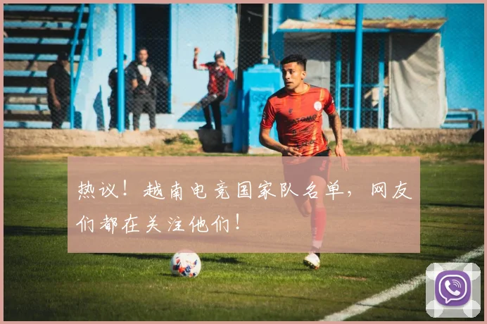 热议!越南电竞国家队名单,网友们都在关注他们!