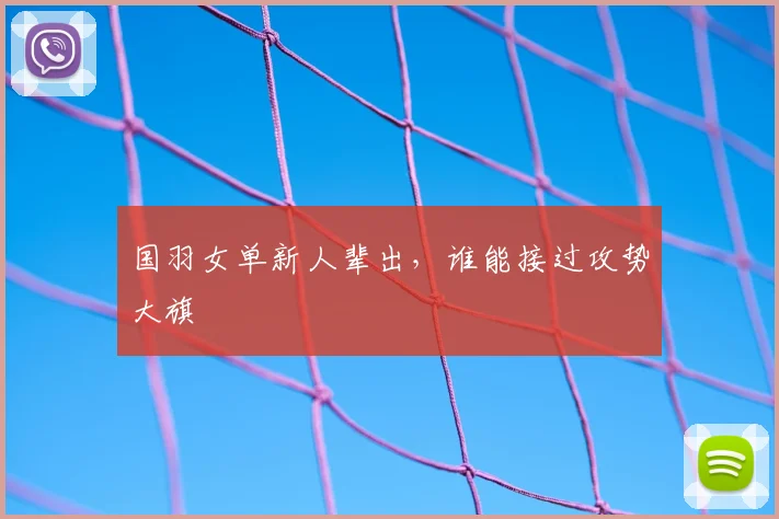 国羽女单新人辈出，谁能接过攻势大旗