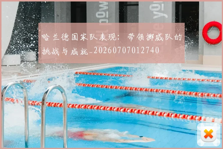 哈兰德国家队表现：带领挪威队的挑战与成就_20260707012740
