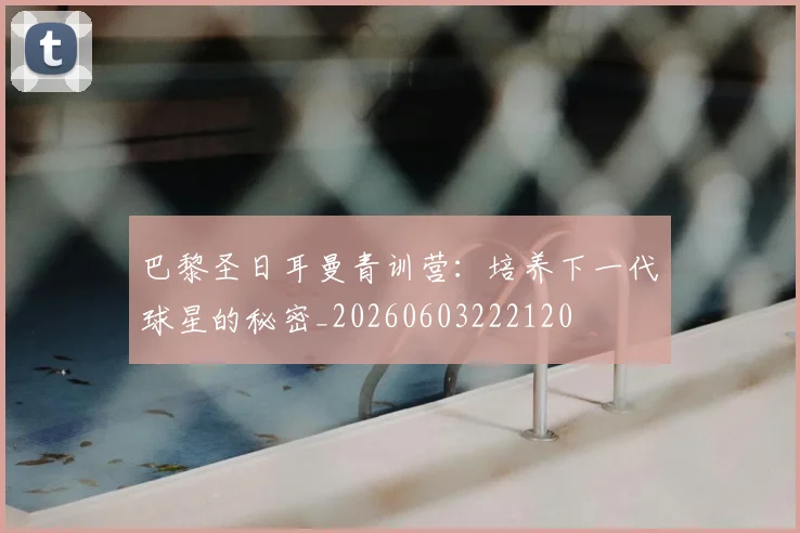 巴黎圣日耳曼青训营：培养下一代球星的秘密_20260603222120