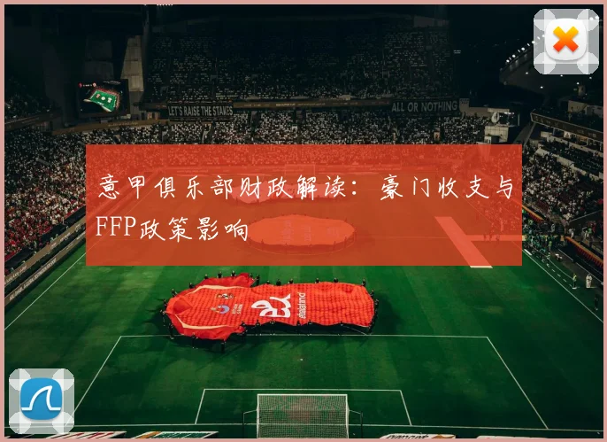 意甲俱乐部财政解读：豪门收支与FFP政策影响