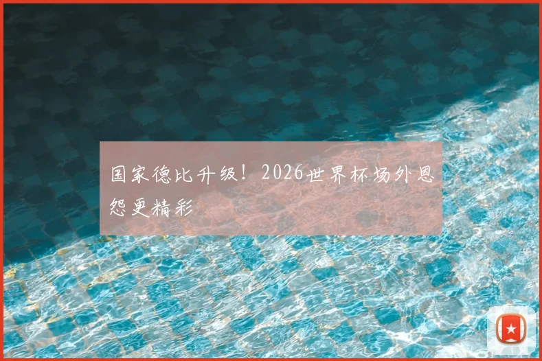 国家德比升级！2026世界杯场外恩怨更精彩