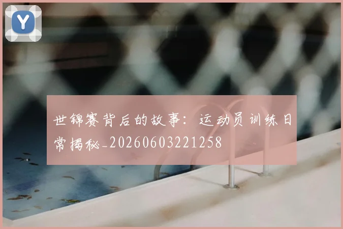 世锦赛背后的故事：运动员训练日常揭秘_20260603221258