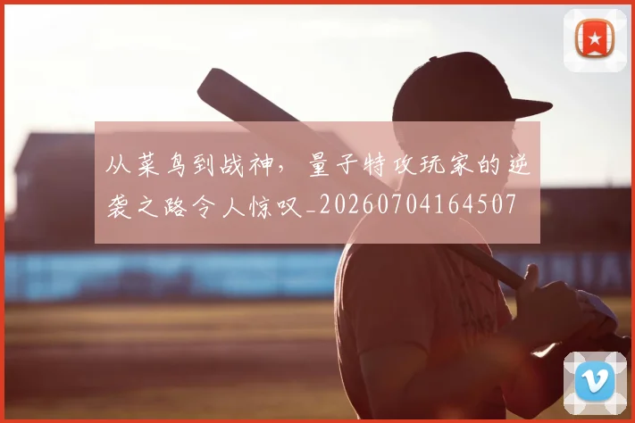 从菜鸟到战神,量子特攻玩家的逆袭之路令人惊叹_20260704164507