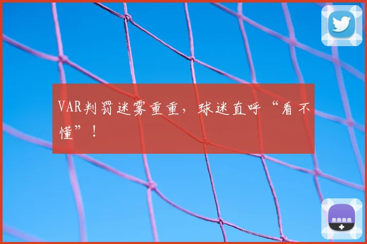 VAR判罚迷雾重重，球迷直呼“看不懂”！