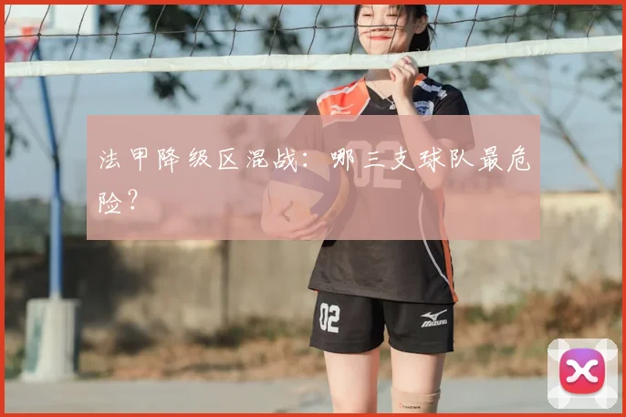 法甲降级区混战：哪三支球队最危险？